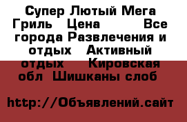 Супер Лютый Мега Гриль › Цена ­ 370 - Все города Развлечения и отдых » Активный отдых   . Кировская обл.,Шишканы слоб.